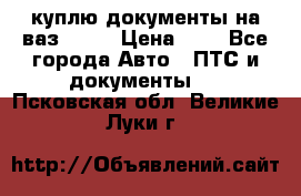 куплю документы на ваз 2108 › Цена ­ 1 - Все города Авто » ПТС и документы   . Псковская обл.,Великие Луки г.